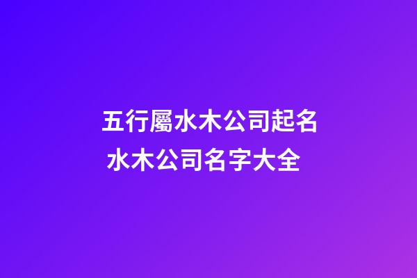 五行屬水木公司起名 水木公司名字大全-第1張-公司起名-玄機(jī)派